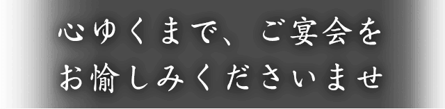 心ゆくまで、ご宴会を